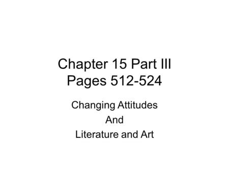 Chapter 15 Part III Pages 512-524 Changing Attitudes And Literature and Art.