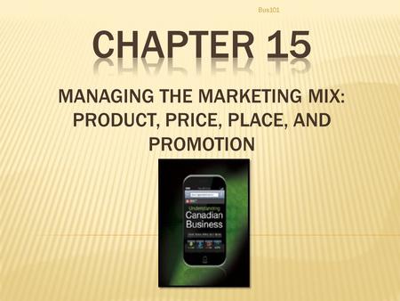 MANAGING THE MARKETING MIX: PRODUCT, PRICE, PLACE, AND PROMOTION Bus101.