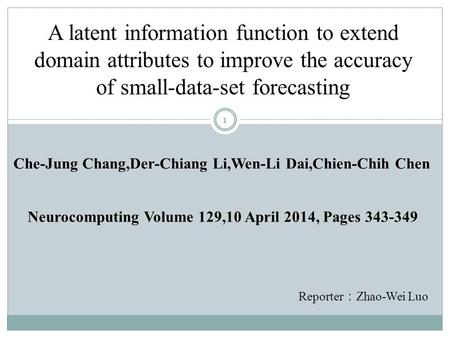 1 A latent information function to extend domain attributes to improve the accuracy of small-data-set forecasting Reporter ： Zhao-Wei Luo Che-Jung Chang,Der-Chiang.