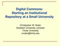 Digital Commons: Starting an Institutional Repository at a Small University Christopher W. Nolan Assistant University Librarian Trinity University