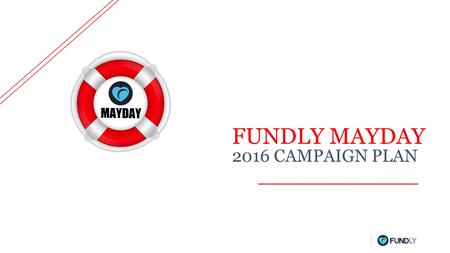 FUNDLY MAYDAY 2016 CAMPAIGN PLAN. WHY IS IT IMPORTANT Attract MayDay Donors across the United States IT’S GLOBAL Avg. online gift increased 40% year-over-year.