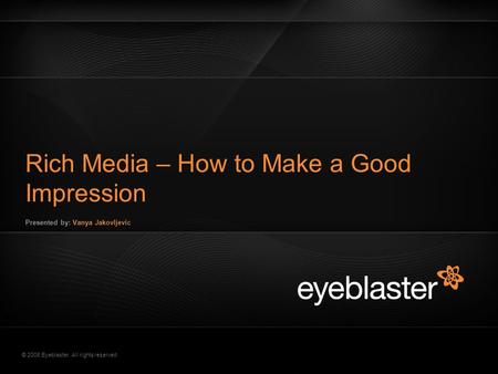 © 2008 Eyeblaster. All rights reserved Rich Media – How to Make a Good Impression Presented by: Vanya Jakovljevic EB Orange 246/137/51 EB Green 52/70/13.