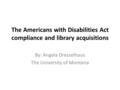 The Americans with Disabilities Act compliance and library acquisitions By: Angela Dresselhaus The University of Montana.