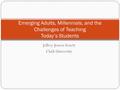 Jeffrey Jensen Arnett Clark University Emerging Adults, Millennials, and the Challenges of Teaching Today’s Students.