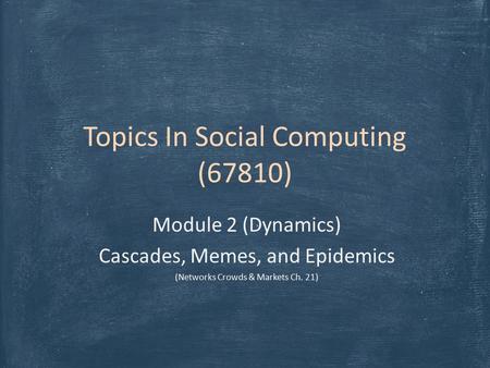 Topics In Social Computing (67810) Module 2 (Dynamics) Cascades, Memes, and Epidemics (Networks Crowds & Markets Ch. 21)