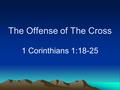 The Offense of The Cross 1 Corinthians 1:18-25. Preaching The Cross Offensive to many –Christianity a “bloody religion” –A landmark between two great.