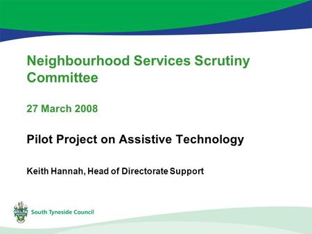 Neighbourhood Services Scrutiny Committee 27 March 2008 Pilot Project on Assistive Technology Keith Hannah, Head of Directorate Support.