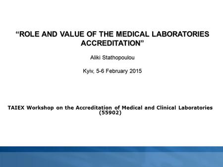 TAIEX Workshop on the Accreditation of Medical and Clinical Laboratories (55902) “ROLE AND VALUE OF THE MEDICAL LABORATORIES ACCREDITATION” Aliki Stathopoulou.