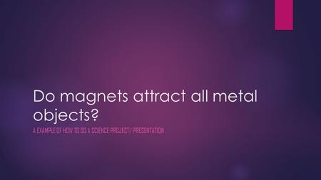 Do magnets attract all metal objects? A EXAMPLE OF HOW TO DO A SCIENCE PROJECT/ PRESENTATION.