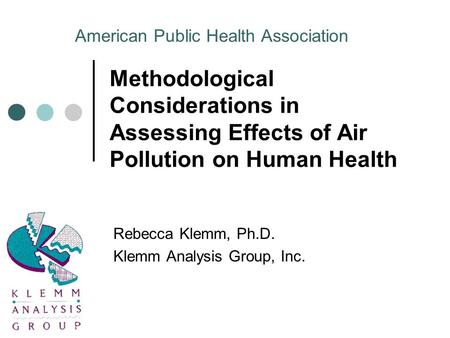 Methodological Considerations in Assessing Effects of Air Pollution on Human Health Rebecca Klemm, Ph.D. Klemm Analysis Group, Inc. American Public Health.