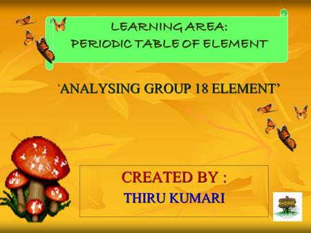 CREATED BY : THIRU KUMARI LEARNING AREA: PERIODIC TABLE OF ELEMENT ‘ ANALYSING GROUP 18 ELEMENT’