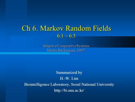 Ch 6. Markov Random Fields 6.1 ~ 6.3 Adaptive Cooperative Systems, Martin Beckerman, 1997. Summarized by H.-W. Lim Biointelligence Laboratory, Seoul National.