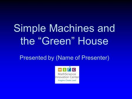 Simple Machines and the “Green” House Presented by (Name of Presenter)