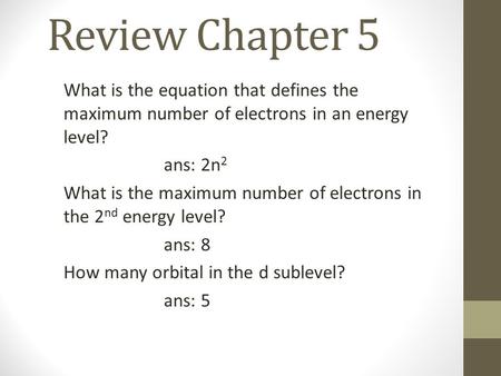 Review Chapter 5 What is the equation that defines the maximum number of electrons in an energy level? ans: 2n 2 What is the maximum number of electrons.