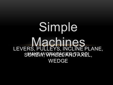 Simple Machines MAKE WORK EASIER TO DO! LEVERS, PULLEYS, INCLINE PLANE, SCREW, WHEEL AND AXEL, WEDGE.