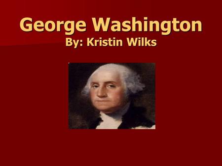 George Washington By: Kristin Wilks. Life Facts Born: February 22, 1732, in Westmoreland County, Virginia Born: February 22, 1732, in Westmoreland County,