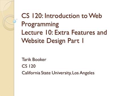 CS 120: Introduction to Web Programming Lecture 10: Extra Features and Website Design Part 1 Tarik Booker CS 120 California State University, Los Angeles.