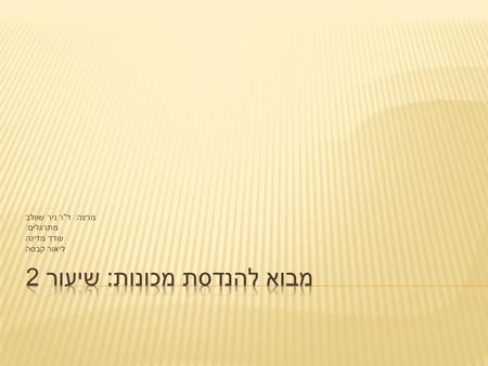 מרצה : ד  ר ניר שוולב מתרגלים : עודד מדינה ליאור קבסה.