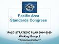 Pacific Area Standards Congress PASC STRATEGIC PLAN 2016-2020 Working Group 1 “Communication” May 2016.