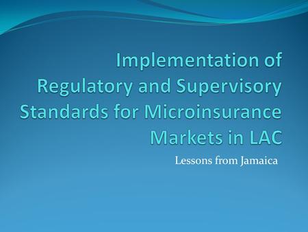 Lessons from Jamaica. Objectives To present insurance supervisor experiences on the implementation of regulatory and supervisory standards for inclusive.