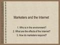 Marketers and the Internet 1. Who is in the environment? 2. What are the effects of the Internet? 3. How do marketers respond?