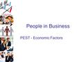 People in Business PEST - Economic Factors Economic Factors – Video Starter Watch the following video clip: