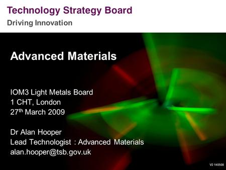 Driving Innovation V2 140508 Advanced Materials IOM3 Light Metals Board 1 CHT, London 27 th March 2009 Dr Alan Hooper Lead Technologist : Advanced Materials.