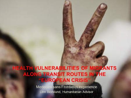 HEALTH VULNERABILITIES OF MIGRANTS ALONG TRANSIT ROUTES IN THE “EUROPEAN CRISIS” Medecins sans Frontieres experience Linn Biörklund, Humanitarian Advisor.