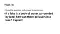 Walk-In Copy the question and answer in sentences: If a lake is a body of water surrounded by land, how can there be layers in a lake? Explain!