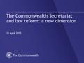 The Commonwealth Secretariat and law reform: a new dimension 12 April 2015 1.