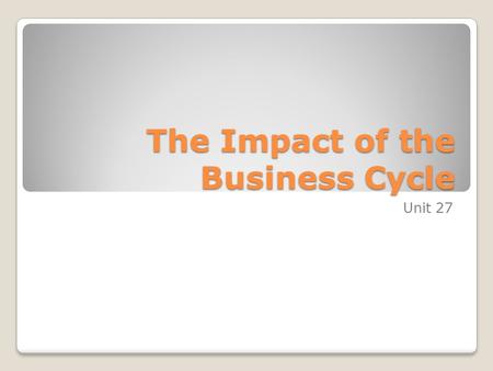 The Impact of the Business Cycle Unit 27. Objectives Understand that economic activity tends to rise and fall. Understand that changes in the level of.