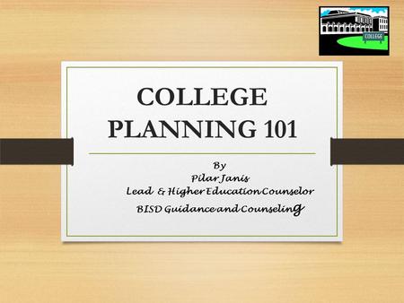 COLLEGE PLANNING 101 By Pilar Janis Lead & Higher Education Counselor BISD Guidance and Counselin g.