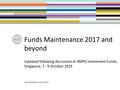 Funds Maintenance 2017 and beyond Updated following discussion at SMPG Investment Funds, Singapore, 7 - 9 October 2015 Last updated 5 April 2016.