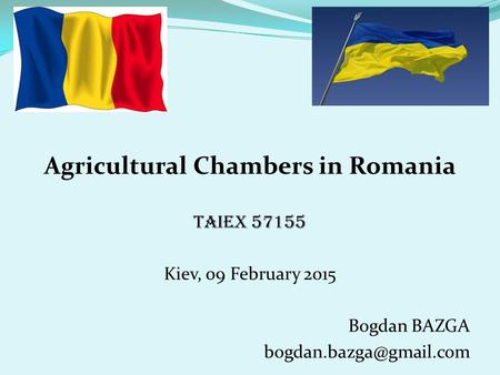 Agricultural Chambers in Romania TAIEX 57155 Kiev, 09 February 2015 Bogdan BAZGA