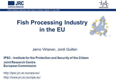 EAFE workshop: Optimising Value Chains in Fisheries, Helsinki 1-2 June 2010 Fish Processing Industry in the EU IPSC - Institute for the Protection and.