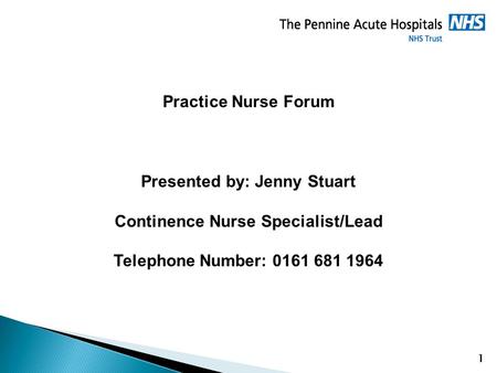 1 Practice Nurse Forum Presented by: Jenny Stuart Continence Nurse Specialist/Lead Telephone Number: 0161 681 1964.