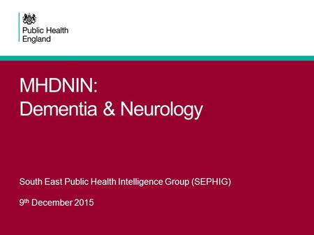 MHDNIN: Dementia & Neurology South East Public Health Intelligence Group (SEPHIG) 9 th December 2015.