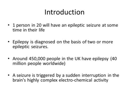 Introduction 1 person in 20 will have an epileptic seizure at some time in their life Epilepsy is diagnosed on the basis of two or more epileptic seizures.