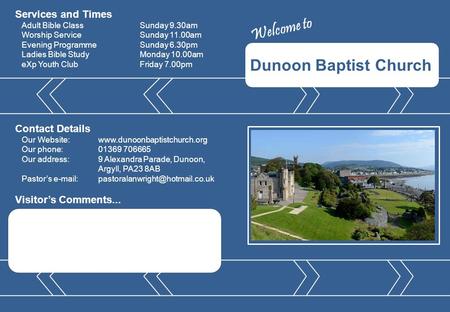 Dunoon Baptist Church Visitor’s Comments... Contact Details Our Website:www.dunoonbaptistchurch.org Our phone:01369 706665 Our address:9 Alexandra Parade,