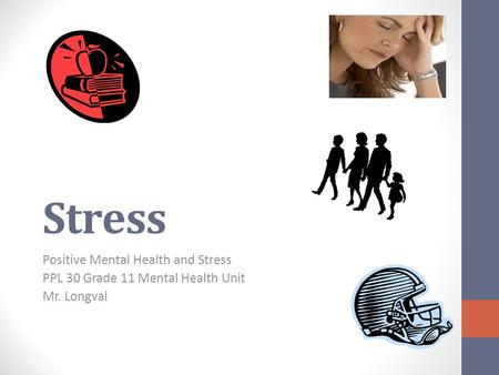 Stress Positive Mental Health and Stress PPL 30 Grade 11 Mental Health Unit Mr. Longval.