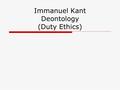 Immanuel Kant Deontology (Duty Ethics). Immanuel Kant  German philosopher 1724 - 1804 “ Morality is not really the doctrine of how to make ourselves.