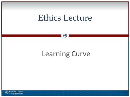 0 Ethics Lecture Learning Curve. WWW.AAO.ORGAMERICAN ACADEMY OF OPHTHALMOLOGY Financial Disclosure The speaker has no financial interest in the subject.