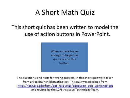 A Short Math Quiz This short quiz has been written to model the use of action buttons in PowerPoint. The questions, and hints for wrong answers, in this.