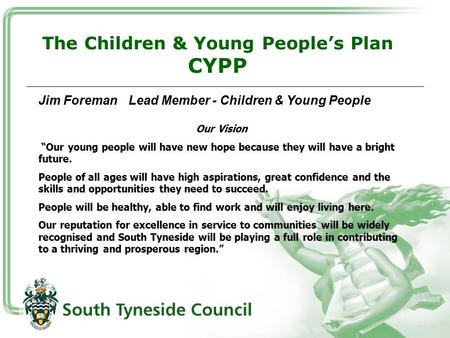 The Children & Young People’s Plan CYPP Jim ForemanLead Member - Children & Young People Our Vision “Our young people will have new hope because they will.