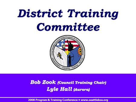 2008 Program & Training Conference www.seattlebsa.org District Training Committee Bob Zook (Council Training Chair) Lyle Hall (Aurora)