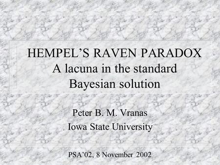 HEMPEL’S RAVEN PARADOX A lacuna in the standard Bayesian solution Peter B. M. Vranas Iowa State University PSA’02, 8 November 2002.