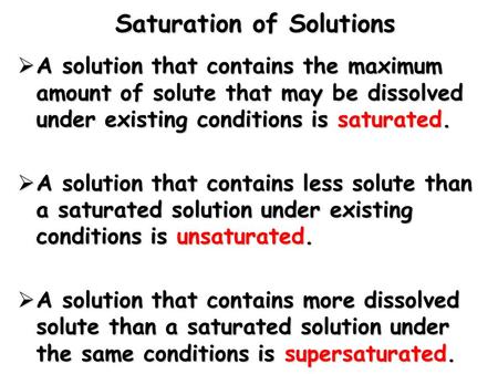 Saturation of Solutions  A solution that contains the maximum amount of solute that may be dissolved under existing conditions is saturated.  A solution.