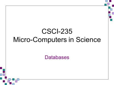 CSCI-235 Micro-Computers in Science Databases. Database Concepts Data is any unorganized text, graphics, sounds, or videos A database is a collection.