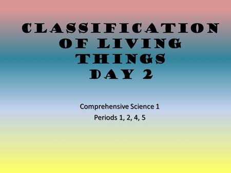 Classification of Living Things Day 2 Comprehensive Science 1 Periods 1, 2, 4, 5.