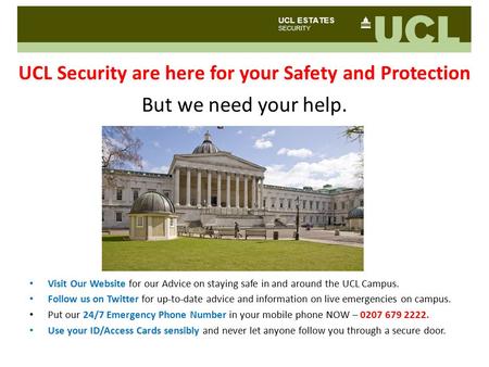 UCL Security are here for your Safety and Protection f But we need your help. Visit Our Website for our Advice on staying safe in and around the UCL Campus.